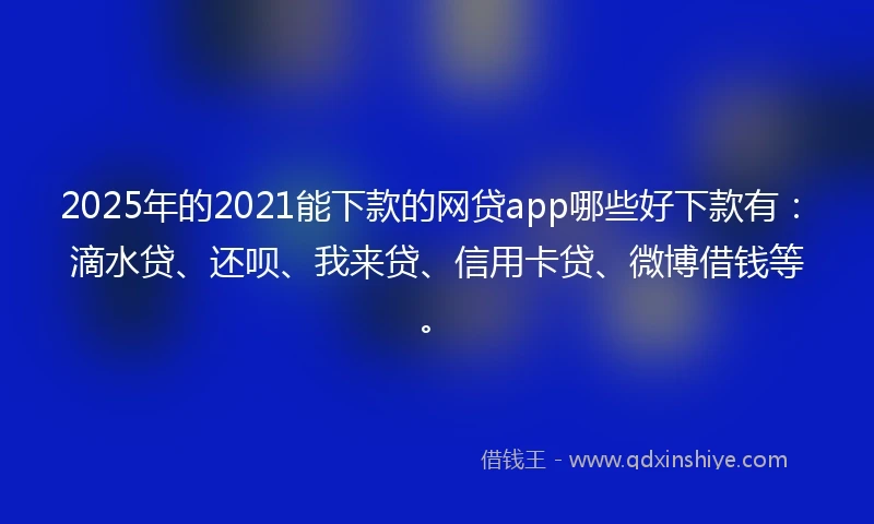 2025年的2021能下款的网贷app哪些好下款有：滴水贷、还呗、我来贷、信用卡贷、微博借钱等。