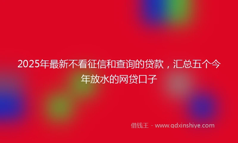 2025年最新不看征信和查询的贷款，汇总五个今年放水的网贷口子