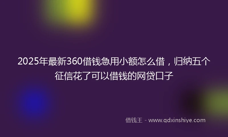 2025年最新360借钱急用小额怎么借，归纳五个征信花了可以借钱的网贷口子