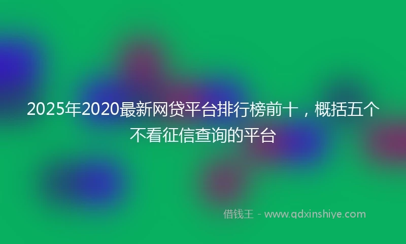 2025年2020最新网贷平台排行榜前十，概括五个不看征信查询的平台