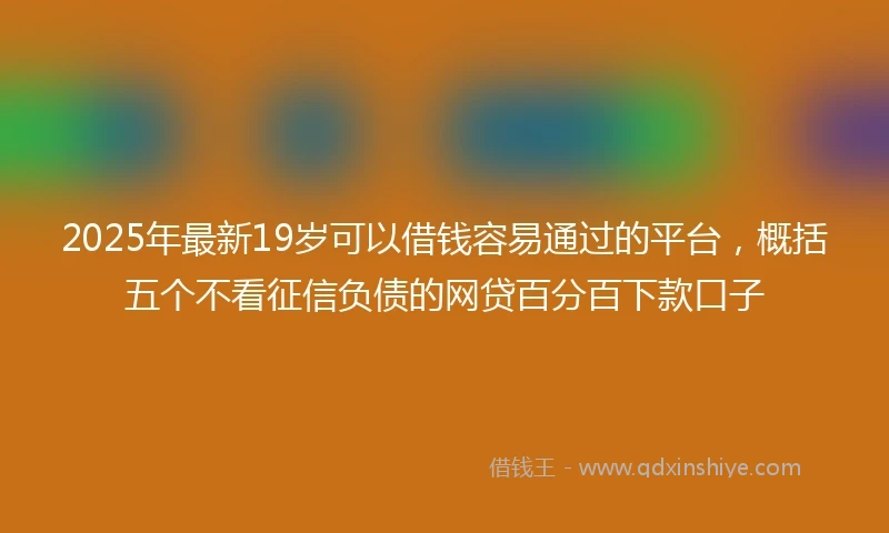 2025年最新19岁可以借钱容易通过的平台，概括五个不看征信负债的网贷百分百下款口子