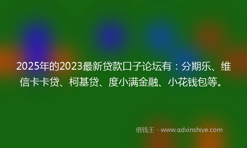 2025年的2023最新贷款口子论坛有：分期乐、维信卡卡贷、柯基贷、度小满金融、小花钱包等。