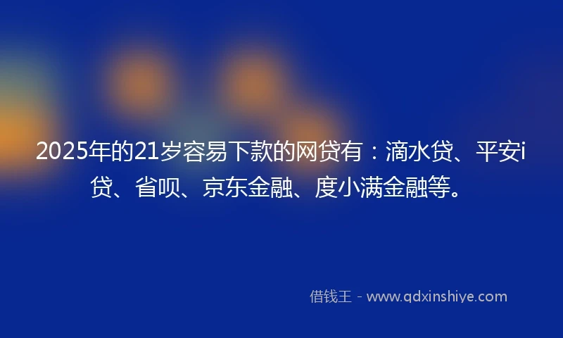 2025年的21岁容易下款的网贷有：滴水贷、平安i贷、省呗、京东金融、度小满金融等。