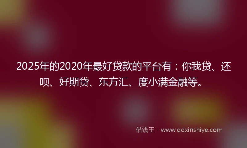 2025年的2020年最好贷款的平台有：你我贷、还呗、好期贷、东方汇、度小满金融等。