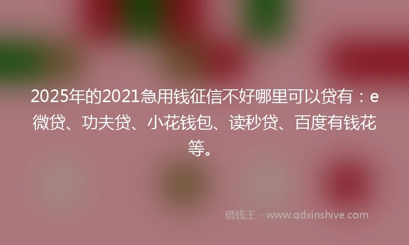 2025年的2021急用钱征信不好哪里可以贷有：e微贷、功夫贷、小花钱包、读秒贷、百度有钱花等。