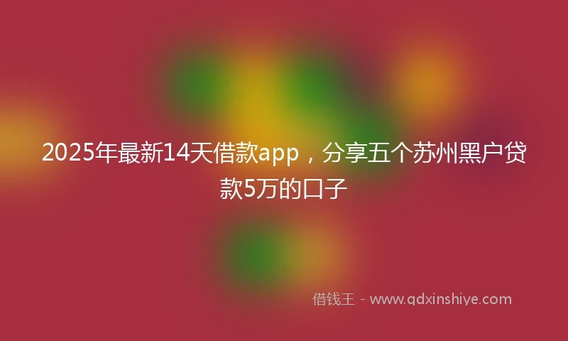 2025年最新14天借款app，分享五个苏州黑户贷款5万的口子