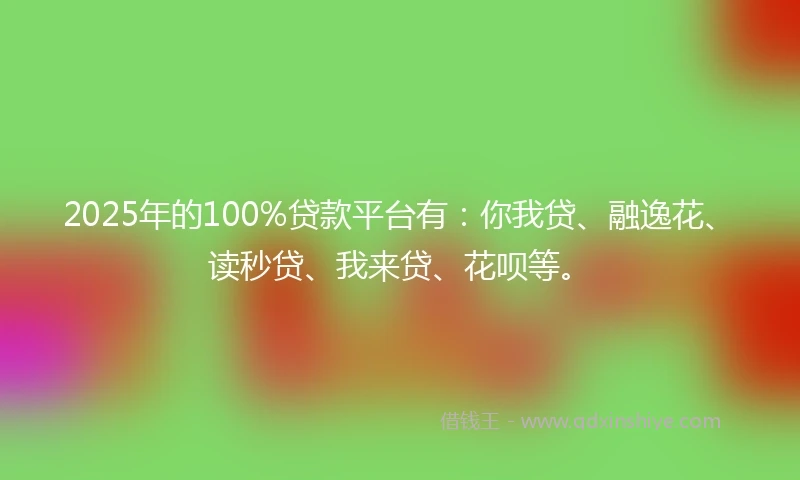 2025年的100%贷款平台有：你我贷、融逸花、读秒贷、我来贷、花呗等。
