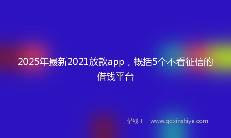 2025年最新2021放款app，概括5个不看征信的借钱平台