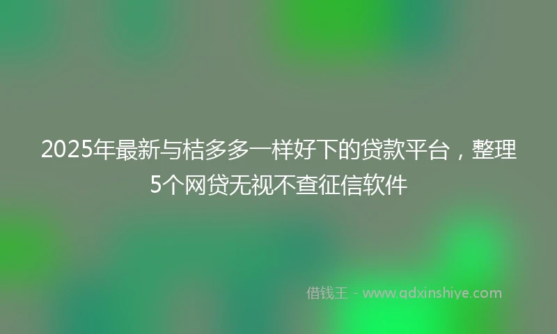 2025年最新与桔多多一样好下的贷款平台，整理5个网贷无视不查征信软件