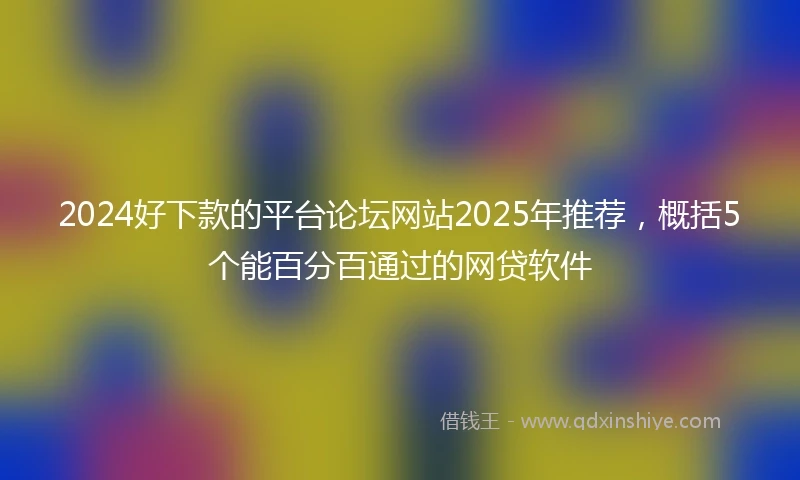 2024好下款的平台论坛网站2025年推荐，概括5个能百分百通过的网贷软件