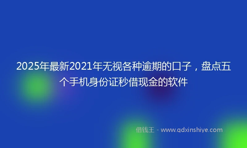 2025年最新2021年无视各种逾期的口子，盘点五个手机身份证秒借现金的软件
