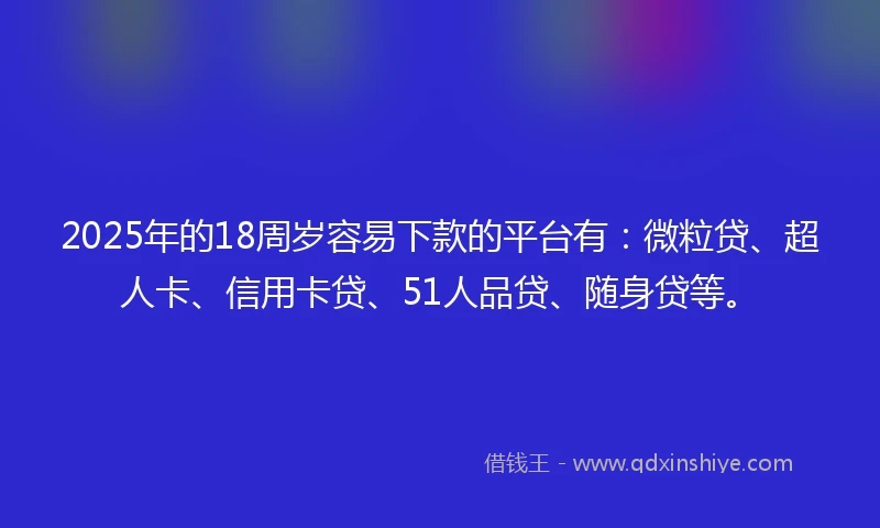 2025年的18周岁容易下款的平台有：微粒贷、超人卡、信用卡贷、51人品贷、随身贷等。