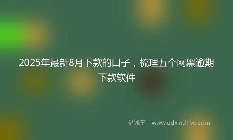 2025年最新8月下款的口子，梳理五个网黑逾期下款软件