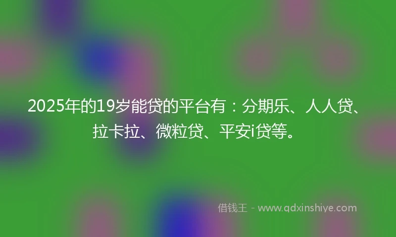 2025年的19岁能贷的平台有：分期乐、人人贷、拉卡拉、微粒贷、平安i贷等。