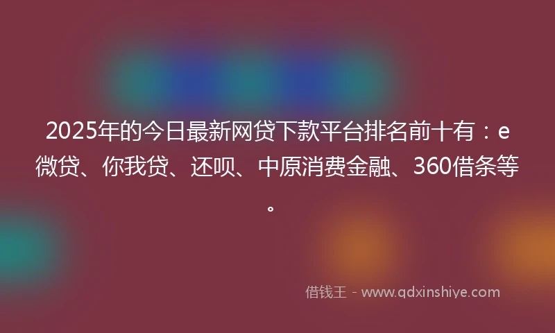 2025年的今日最新网贷下款平台排名前十有：e微贷、你我贷、还呗、中原消费金融、360借条等。