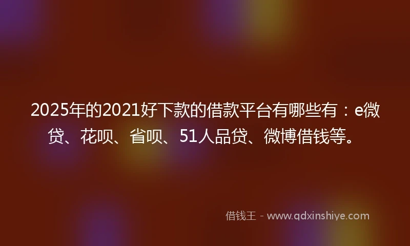 2025年的2021好下款的借款平台有哪些有：e微贷、花呗、省呗、51人品贷、微博借钱等。