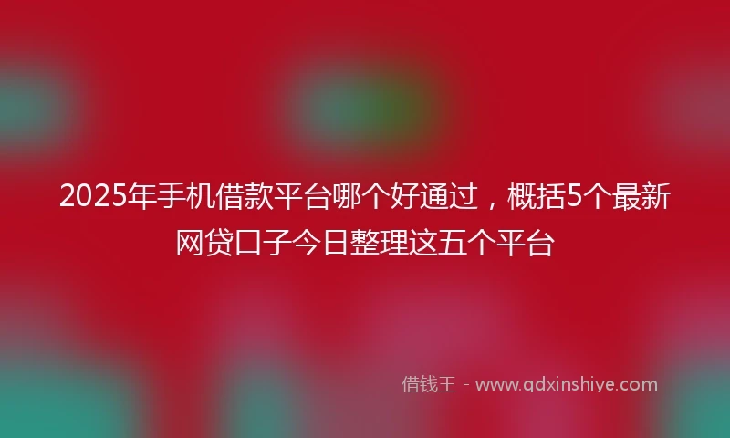 2025年手机借款平台哪个好通过，概括5个最新网贷口子今日整理这五个平台