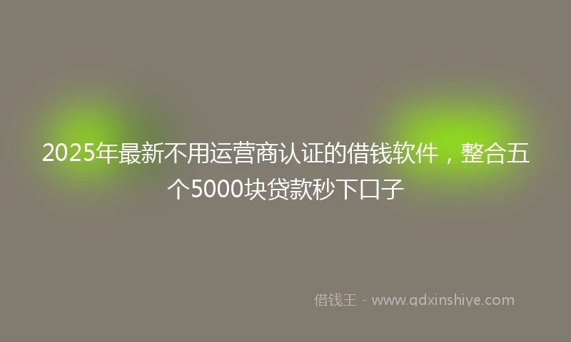 2025年最新不用运营商认证的借钱软件，整合五个5000块贷款秒下口子