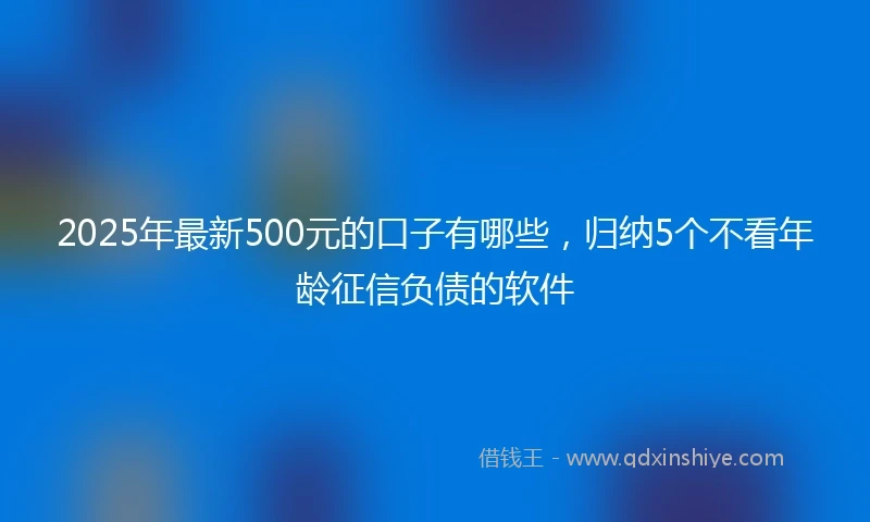 2025年最新500元的口子有哪些，归纳5个不看年龄征信负债的软件