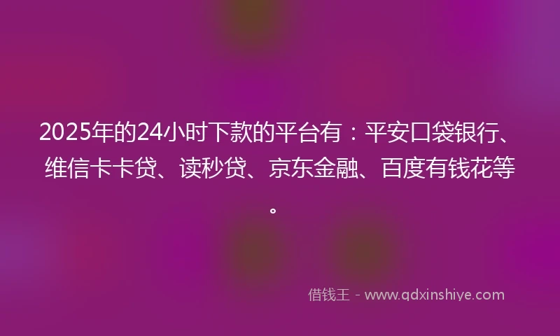 2025年的24小时下款的平台有：平安口袋银行、维信卡卡贷、读秒贷、京东金融、百度有钱花等。