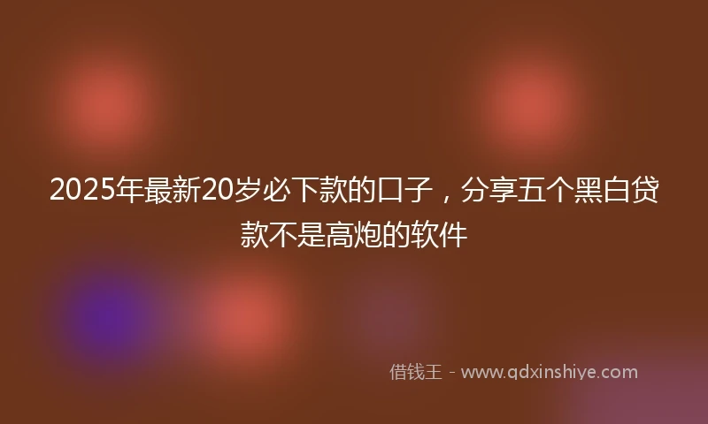 2025年最新20岁必下款的口子，分享五个黑白贷款不是高炮的软件