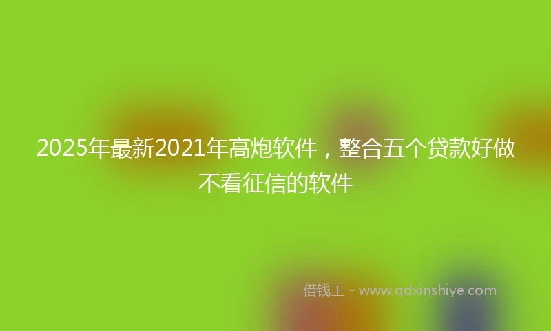 2025年最新2021年高炮软件，整合五个贷款好做不看征信的软件