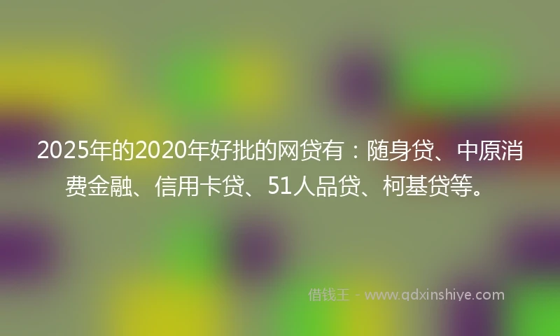 2025年的2020年好批的网贷有：随身贷、中原消费金融、信用卡贷、51人品贷、柯基贷等。