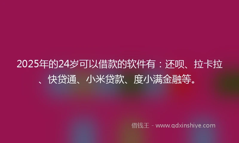 2025年的24岁可以借款的软件有：还呗、拉卡拉、快贷通、小米贷款、度小满金融等。