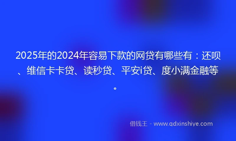 2025年的2024年容易下款的网贷有哪些有：还呗、维信卡卡贷、读秒贷、平安i贷、度小满金融等。