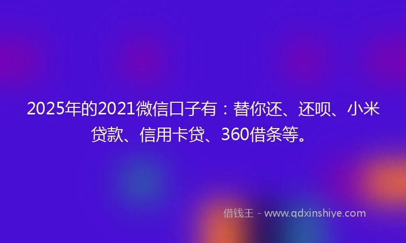 2025年的2021微信口子有：替你还、还呗、小米贷款、信用卡贷、360借条等。