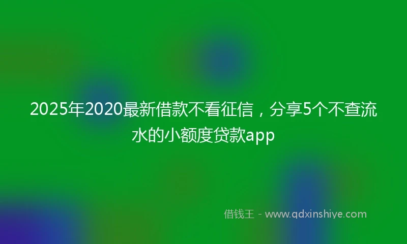 2025年2020最新借款不看征信，分享5个不查流水的小额度贷款app