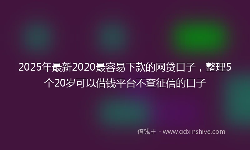 2025年最新2020最容易下款的网贷口子，整理5个20岁可以借钱平台不查征信的口子