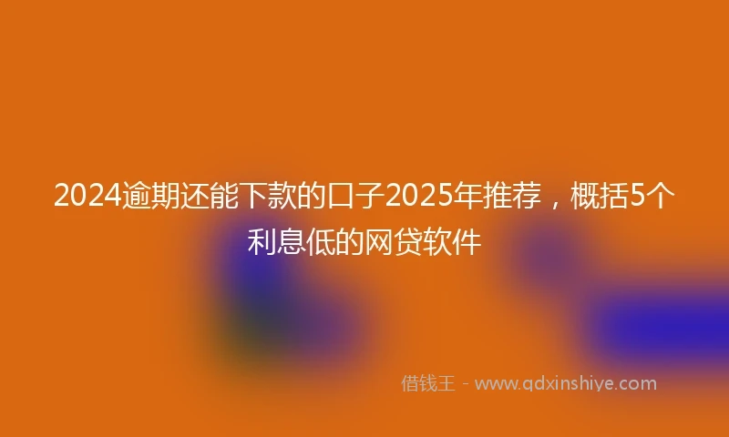 2024逾期还能下款的口子2025年推荐，概括5个利息低的网贷软件