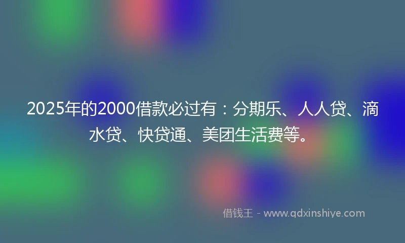 2025年的2000借款必过有：分期乐、人人贷、滴水贷、快贷通、美团生活费等。