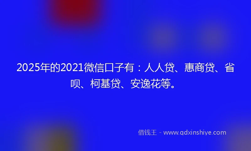2025年的2021微信口子有：人人贷、惠商贷、省呗、柯基贷、安逸花等。