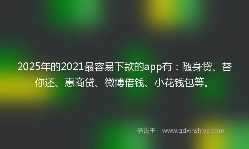 2025年的2021最容易下款的app有：随身贷、替你还、惠商贷、微博借钱、小花钱包等。