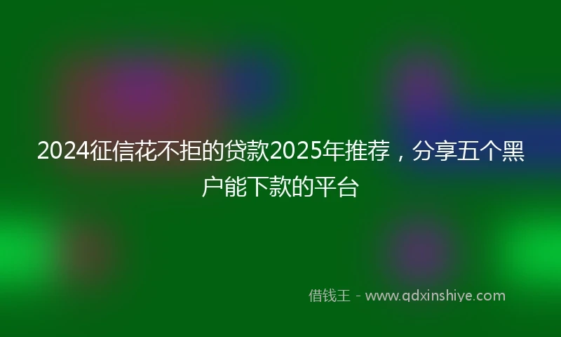 2024征信花不拒的贷款2025年推荐，分享五个黑户能下款的平台