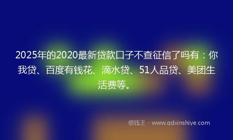 2025年的2020最新贷款口子不查征信了吗有：你我贷、百度有钱花、滴水贷、51人品贷、美团生活费等。