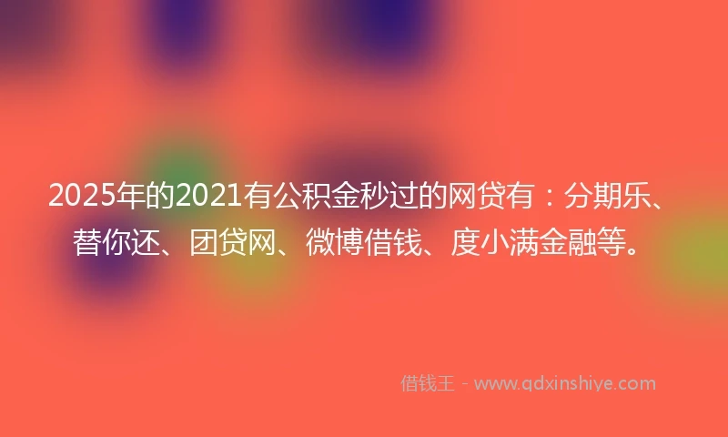 2025年的2021有公积金秒过的网贷有：分期乐、替你还、团贷网、微博借钱、度小满金融等。
