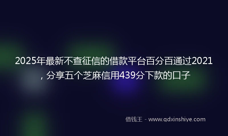 2025年最新不查征信的借款平台百分百通过2021，分享五个芝麻信用439分下款的口子