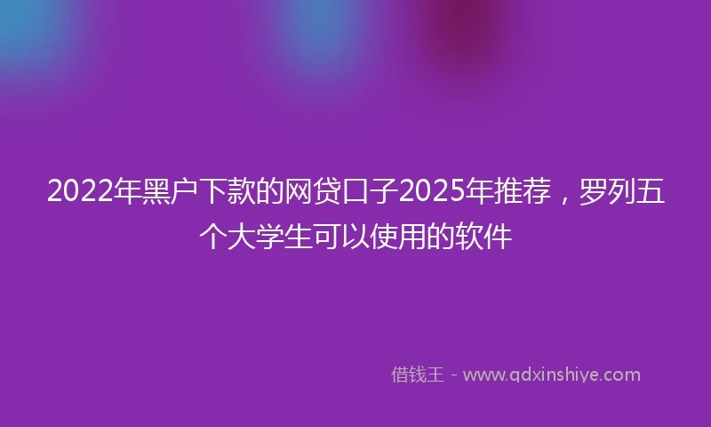 2022年黑户下款的网贷口子2025年推荐，罗列五个大学生可以使用的软件