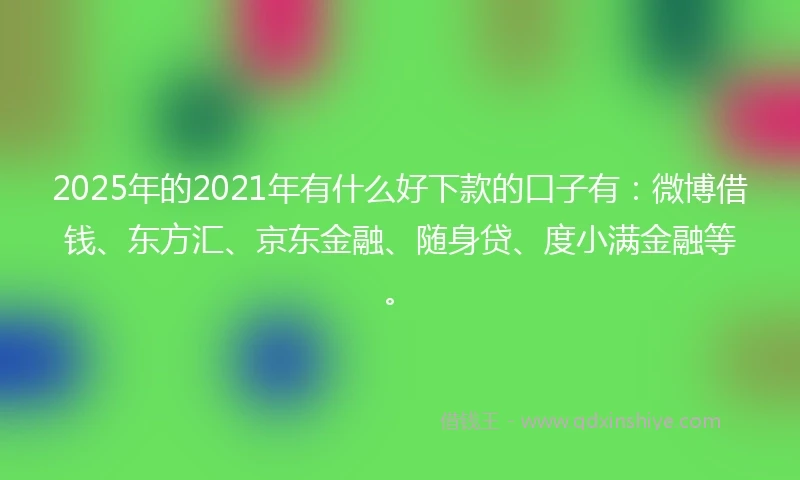 2025年的2021年有什么好下款的口子有：微博借钱、东方汇、京东金融、随身贷、度小满金融等。