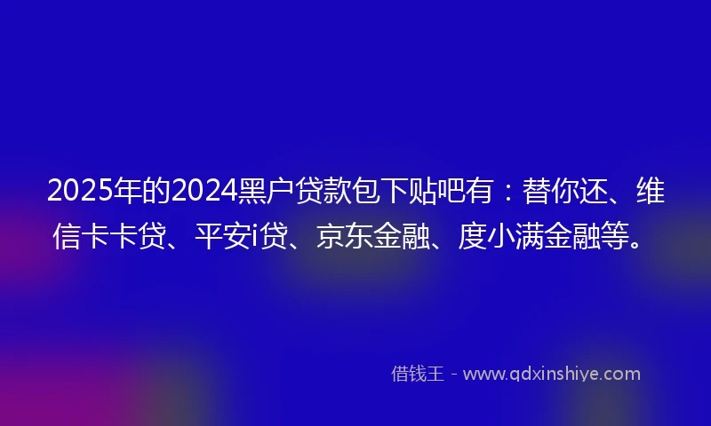2025年的2024黑户贷款包下贴吧有：替你还、维信卡卡贷、平安i贷、京东金融、度小满金融等。