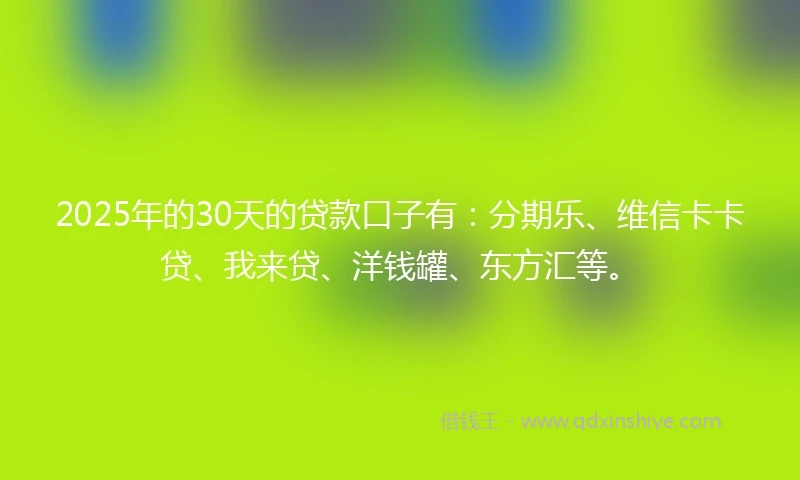 2025年的30天的贷款口子有：分期乐、维信卡卡贷、我来贷、洋钱罐、东方汇等。