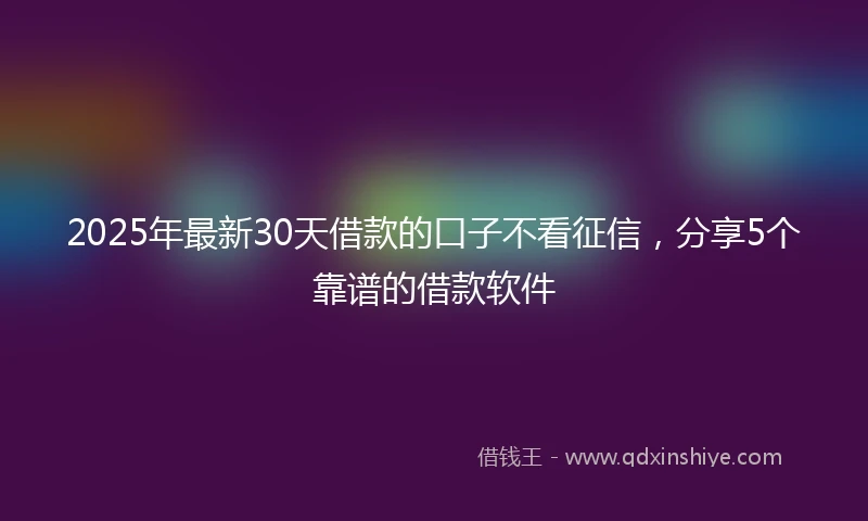 2025年最新30天借款的口子不看征信，分享5个靠谱的借款软件