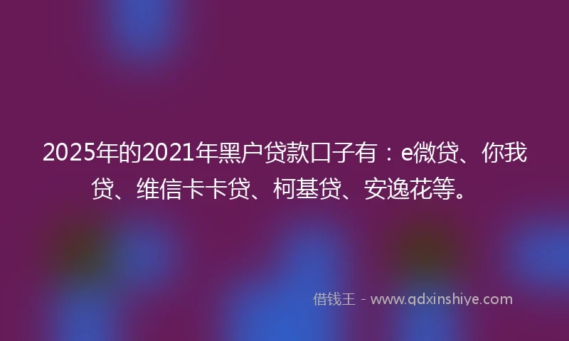 2025年的2021年黑户贷款口子有：e微贷、你我贷、维信卡卡贷、柯基贷、安逸花等。