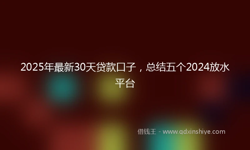 2025年最新30天贷款口子，总结五个2024放水平台