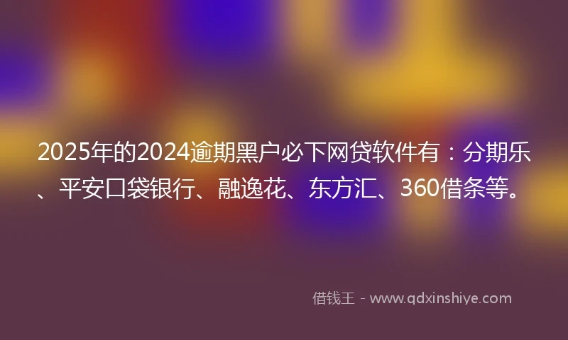 2025年的2024逾期黑户必下网贷软件有：分期乐、平安口袋银行、融逸花、东方汇、360借条等。