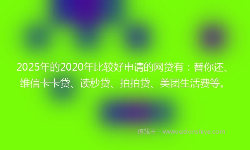 2025年的2020年比较好申请的网贷有：替你还、维信卡卡贷、读秒贷、拍拍贷、美团生活费等。