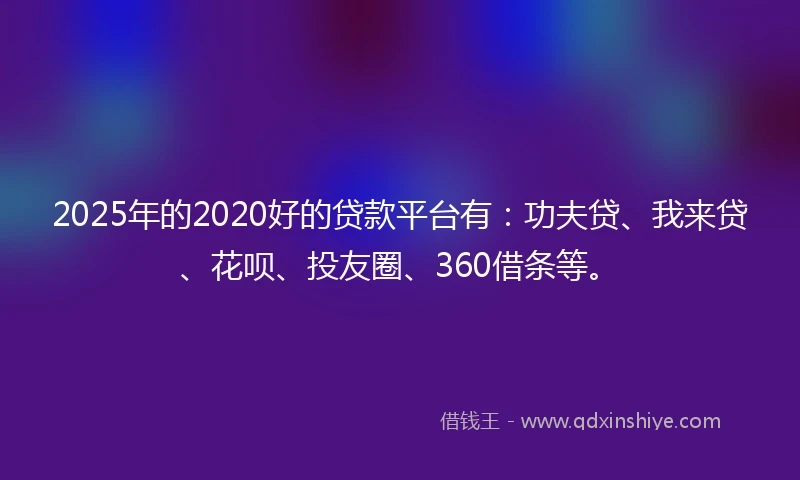 2025年的2020好的贷款平台有：功夫贷、我来贷、花呗、投友圈、360借条等。